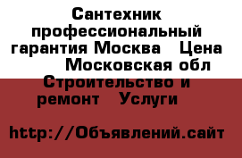 Сантехник профессиональный гарантия Москва › Цена ­ 500 - Московская обл. Строительство и ремонт » Услуги   